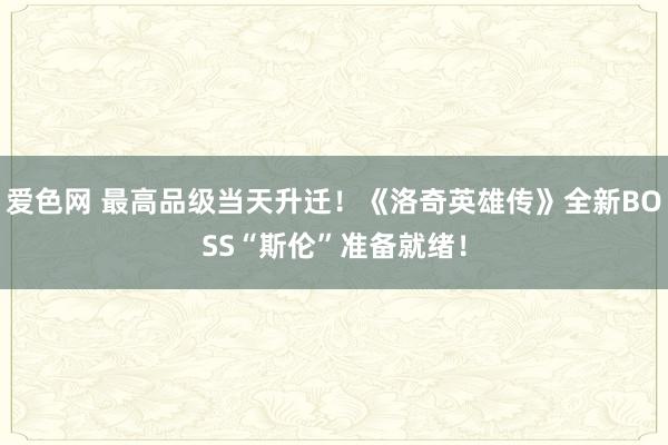 爱色网 最高品级当天升迁！《洛奇英雄传》全新BOSS“斯伦”准备就绪！