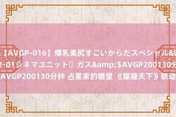 【AVGP-016】爆乳美尻すごいからだスペシャル</a>2007-12-01シネマユニット・ガス&$AVGP200130分钟 占星家的瞻望 《艨艟天下》联动礼包上架中