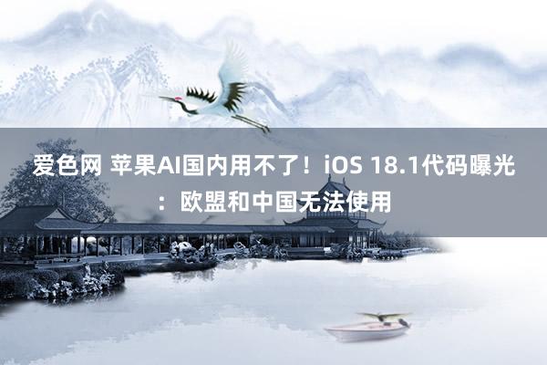 爱色网 苹果AI国内用不了！iOS 18.1代码曝光：欧盟和中国无法使用