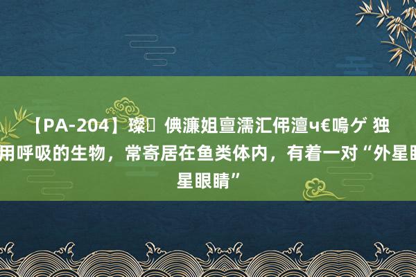 【PA-204】璨倎濂姐亶濡汇伄澶ч€嗚ゲ 独一无用呼吸的生物，常寄居在鱼类体内，有着一对“外星眼睛”