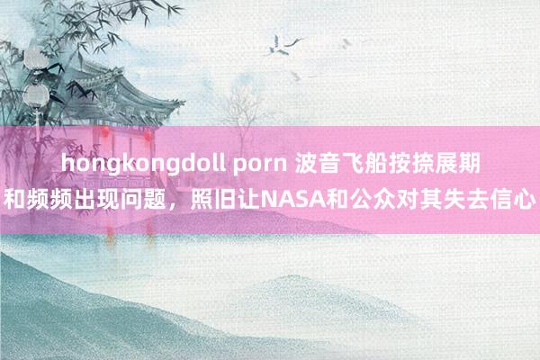 hongkongdoll porn 波音飞船按捺展期和频频出现问题，照旧让NASA和公众对其失去信心