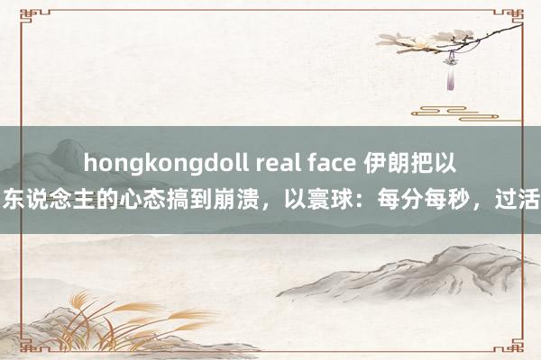 hongkongdoll real face 伊朗把以色列东说念主的心态搞到崩溃，以寰球：每分每秒，过活如年