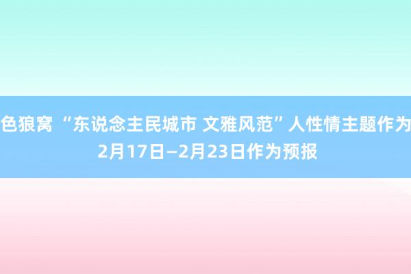 色狼窝 “东说念主民城市 文雅风范”人性情主题作为 2月17日—2月23日作为预报