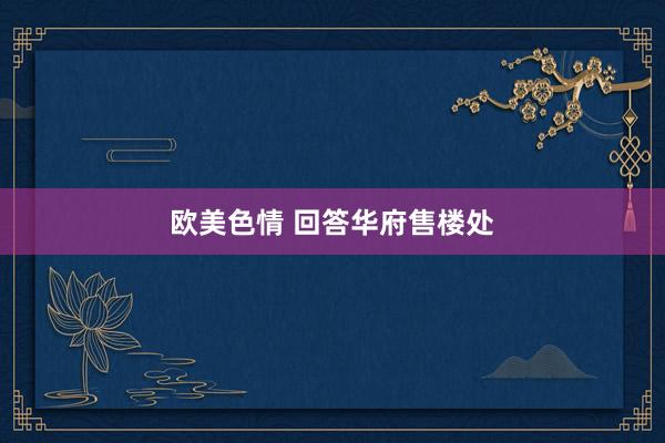欧美色情 回答华府售楼处