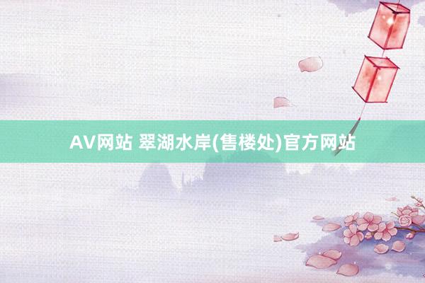 AV网站 翠湖水岸(售楼处)官方网站