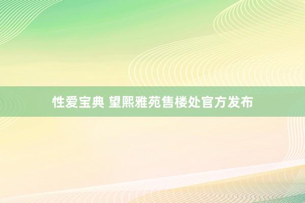 性爱宝典 望熙雅苑售楼处官方发布