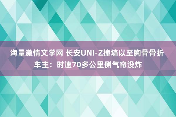 海量激情文学网 长安UNI-Z撞墙以至胸骨骨折 车主：时速70多公里侧气帘没炸