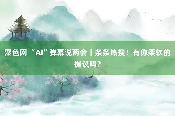 聚色网 “AI”弹幕说两会｜条条热搜！有你柔软的提议吗？