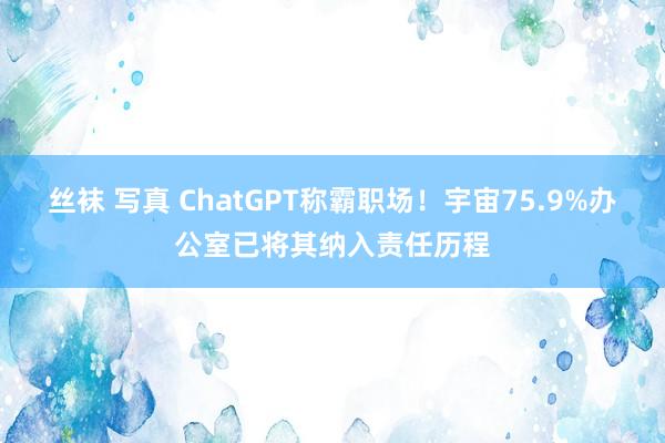 丝袜 写真 ChatGPT称霸职场！宇宙75.9%办公室已将其纳入责任历程