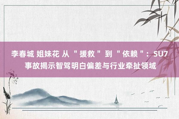 李春城 姐妹花 从 ＂援救＂ 到 ＂依赖＂：SU7 事故揭示智驾明白偏差与行业牵扯领域