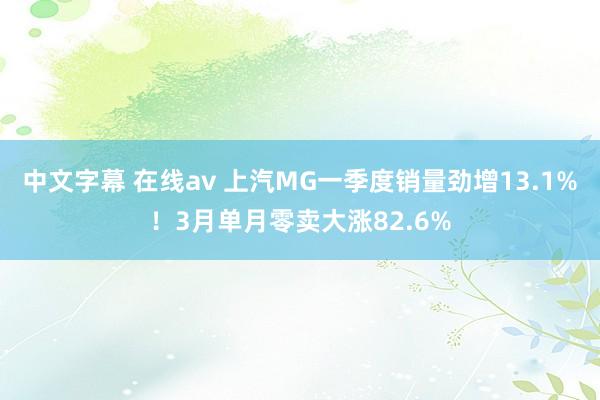 中文字幕 在线av 上汽MG一季度销量劲增13.1%！3月单月零卖大涨82.6%