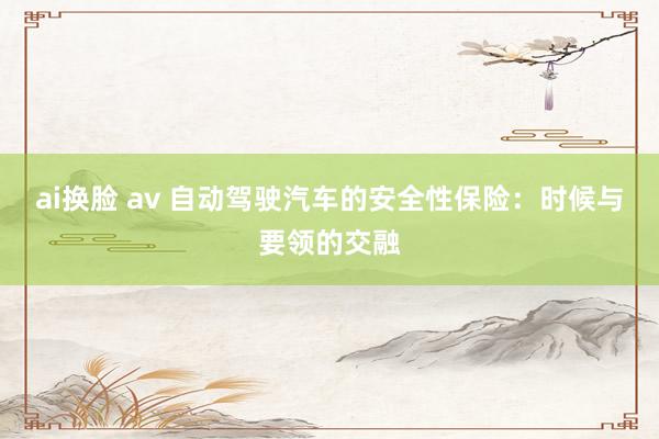 ai换脸 av 自动驾驶汽车的安全性保险：时候与要领的交融