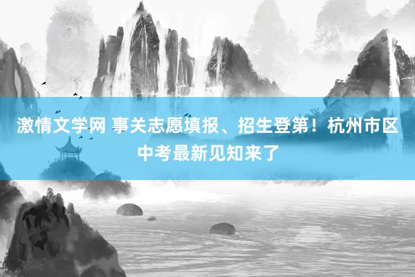 激情文学网 事关志愿填报、招生登第！杭州市区中考最新见知来了