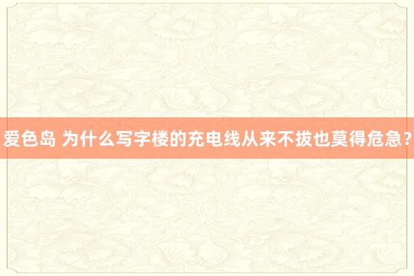 爱色岛 为什么写字楼的充电线从来不拔也莫得危急？