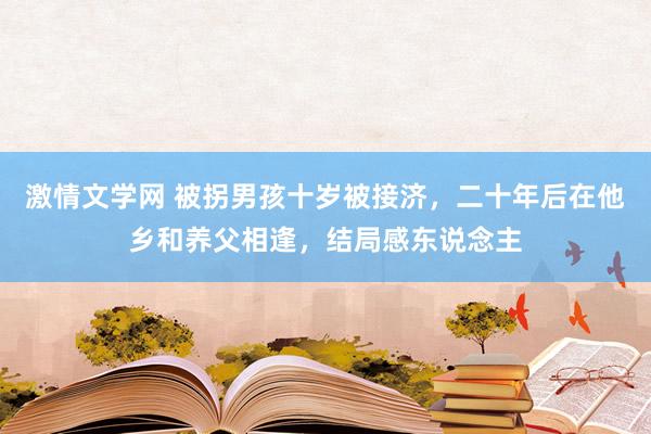 激情文学网 被拐男孩十岁被接济，二十年后在他乡和养父相逢，结局感东说念主