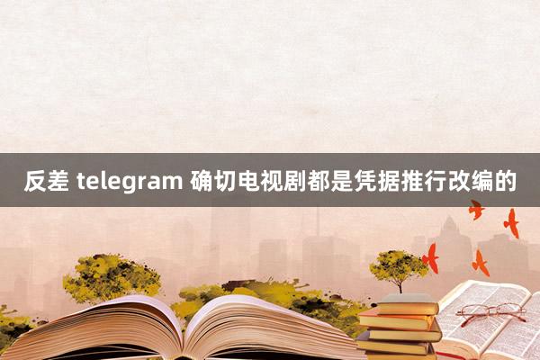 反差 telegram 确切电视剧都是凭据推行改编的