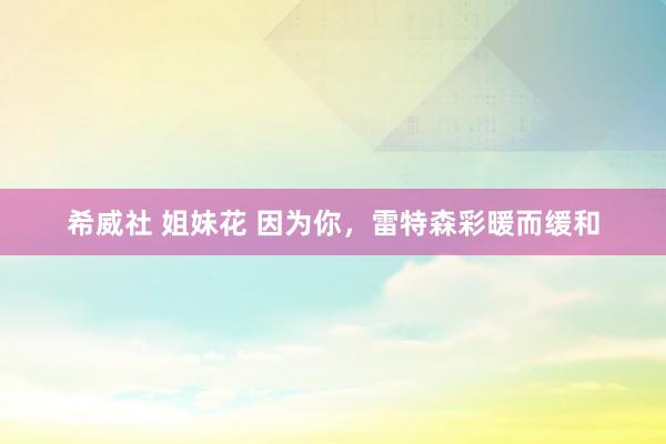 希威社 姐妹花 因为你，雷特森彩暖而缓和