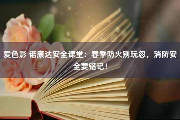 爱色影 诺康达安全课堂：春季防火别玩忽，消防安全要铭记！