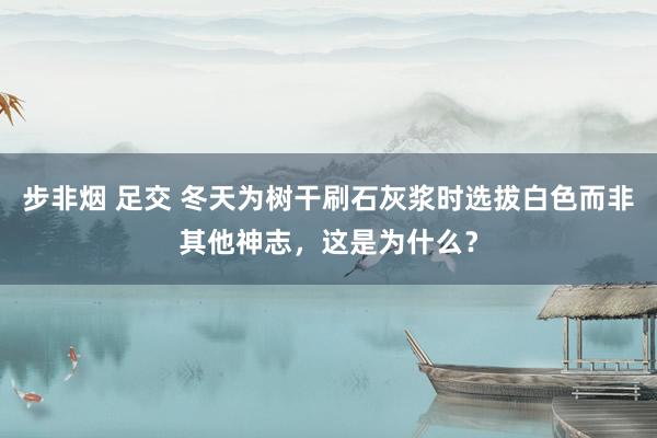 步非烟 足交 冬天为树干刷石灰浆时选拔白色而非其他神志，这是为什么？
