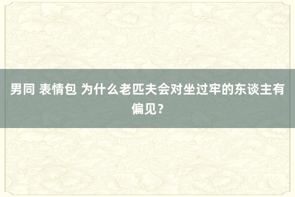 男同 表情包 为什么老匹夫会对坐过牢的东谈主有偏见？