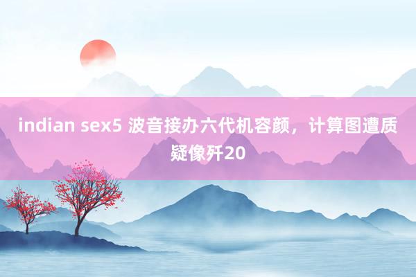 indian sex5 波音接办六代机容颜，计算图遭质疑像歼20