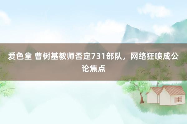爱色堂 曹树基教师否定731部队，网络狂喷成公论焦点