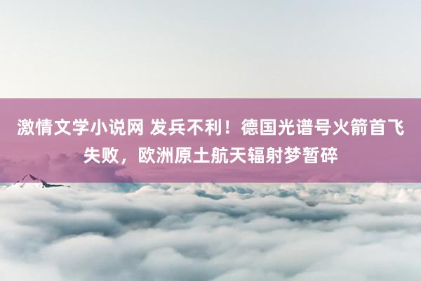 激情文学小说网 发兵不利！德国光谱号火箭首飞失败，欧洲原土航天辐射梦暂碎