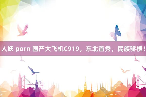 人妖 porn 国产大飞机C919，东北首秀，民族骄横！