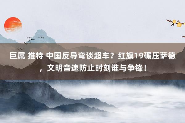 巨屌 推特 中国反导弯谈超车？红旗19碾压萨德，文明音速防止时刻谁与争锋！