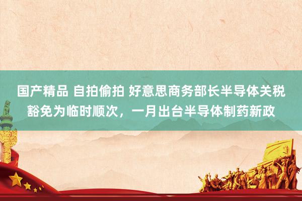 国产精品 自拍偷拍 好意思商务部长半导体关税豁免为临时顺次，一月出台半导体制药新政