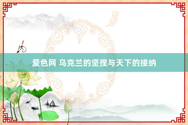 爱色网 乌克兰的坚捏与天下的接纳