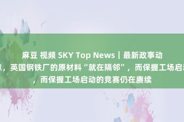 麻豆 视频 SKY Top News｜最新政事动态：一位部长示意，英国钢铁厂的原材料“就在隔邻”，而保握工场启动的竞赛仍在赓续