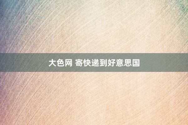 大色网 寄快递到好意思国
