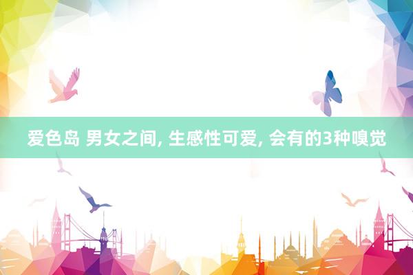 爱色岛 男女之间， 生感性可爱， 会有的3种嗅觉