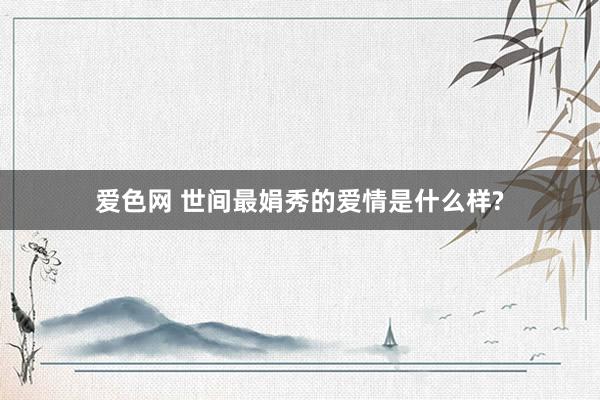爱色网 世间最娟秀的爱情是什么样?