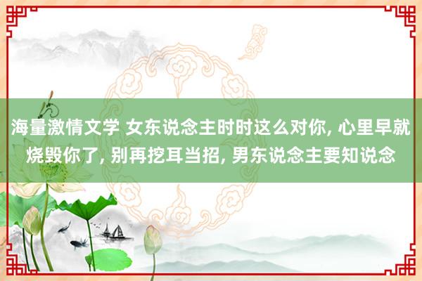 海量激情文学 女东说念主时时这么对你， 心里早就烧毁你了， 别再挖耳当招， 男东说念主要知说念