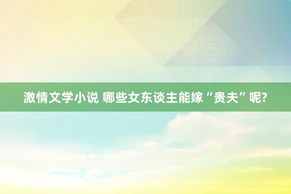 激情文学小说 哪些女东谈主能嫁“贵夫”呢?