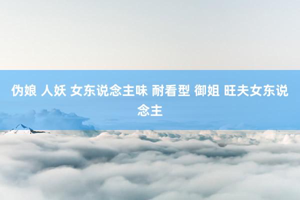 伪娘 人妖 女东说念主味 耐看型 御姐 旺夫女东说念主