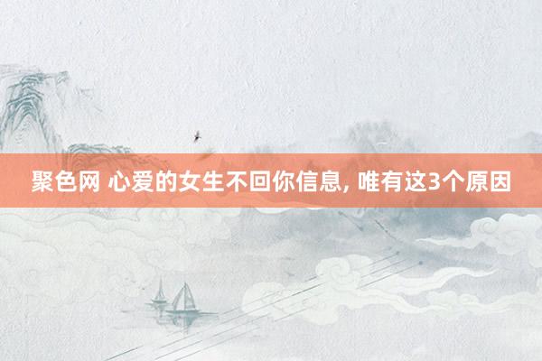 聚色网 心爱的女生不回你信息， 唯有这3个原因