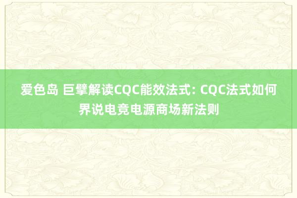 爱色岛 巨擘解读CQC能效法式: CQC法式如何界说电竞电源商场新法则