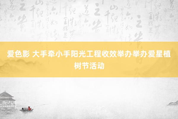爱色影 大手牵小手阳光工程收效举办举办爱星植树节活动