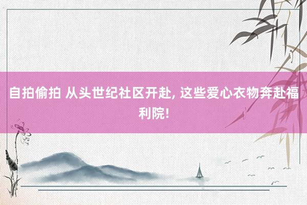 自拍偷拍 从头世纪社区开赴， 这些爱心衣物奔赴福利院!