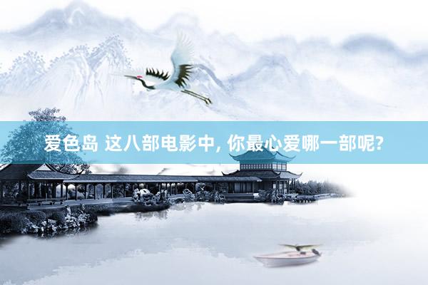 爱色岛 这八部电影中， 你最心爱哪一部呢?