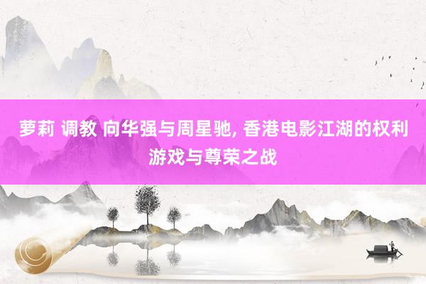 萝莉 调教 向华强与周星驰， 香港电影江湖的权利游戏与尊荣之战
