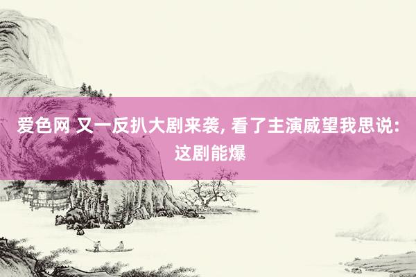 爱色网 又一反扒大剧来袭， 看了主演威望我思说: 这剧能爆