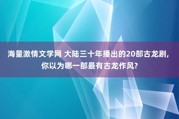 海量激情文学网 大陆三十年播出的20部古龙剧， 你以为哪一部最有古龙作风?