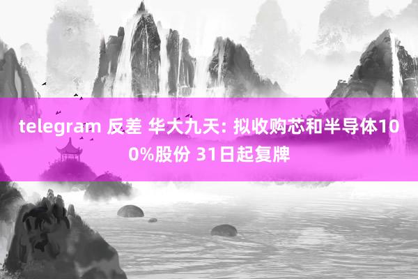 telegram 反差 华大九天: 拟收购芯和半导体100%股份 31日起复牌