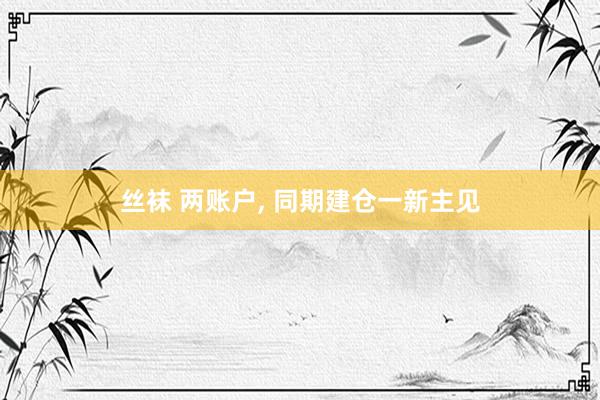 丝袜 两账户， 同期建仓一新主见