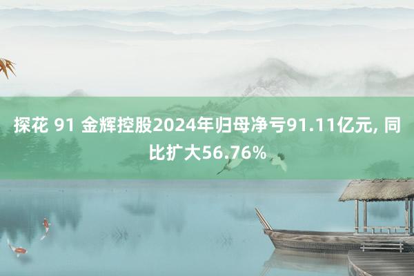 探花 91 金辉控股2024年归母净亏91.11亿元， 同比扩大56.76%