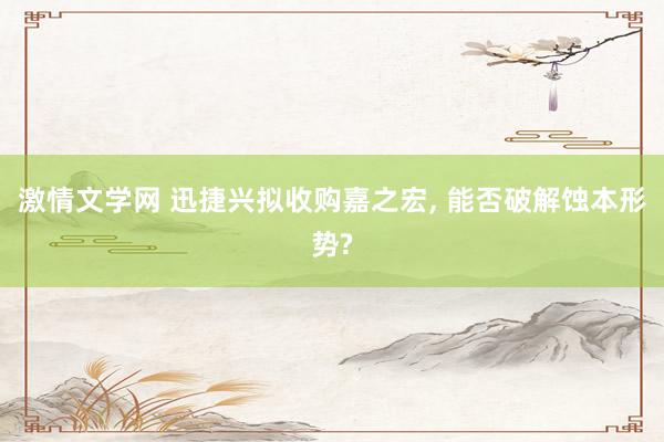 激情文学网 迅捷兴拟收购嘉之宏， 能否破解蚀本形势?